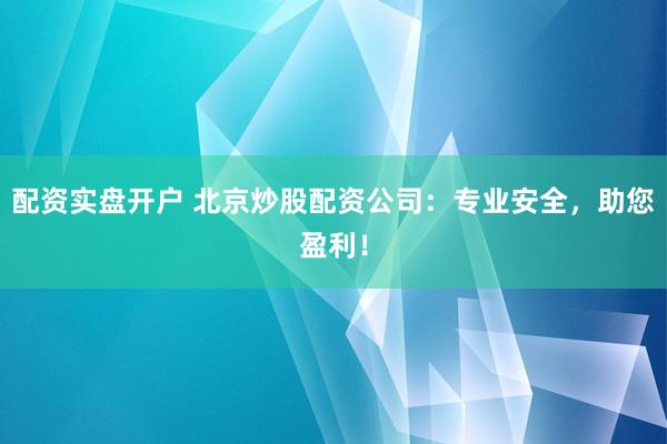 配资实盘开户 北京炒股配资公司：专业安全，助您盈利！