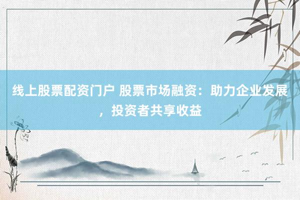线上股票配资门户 股票市场融资：助力企业发展，投资者共享收益