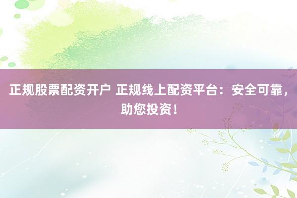正规股票配资开户 正规线上配资平台：安全可靠，助您投资！