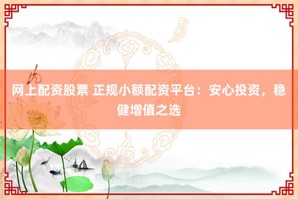 网上配资股票 正规小额配资平台：安心投资，稳健增值之选