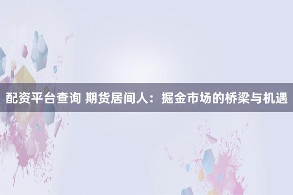 配资平台查询 期货居间人：掘金市场的桥梁与机遇