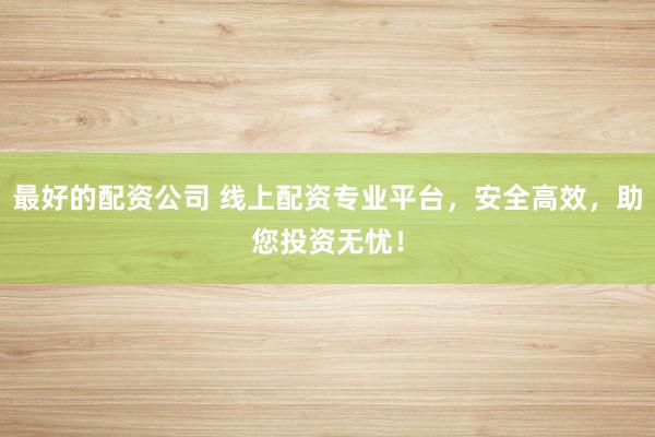 最好的配资公司 线上配资专业平台，安全高效，助您投资无忧！