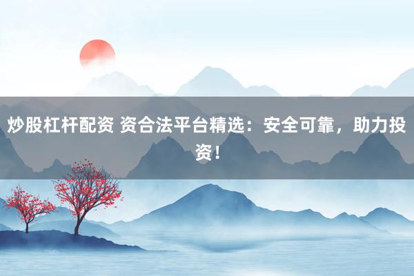 炒股杠杆配资 资合法平台精选：安全可靠，助力投资！