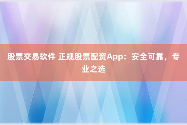 股票交易软件 正规股票配资App：安全可靠，专业之选