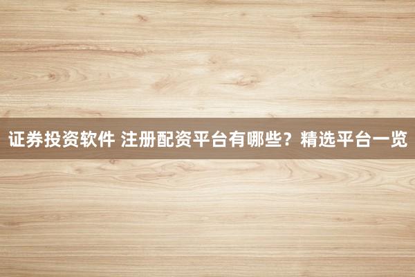 证券投资软件 注册配资平台有哪些？精选平台一览