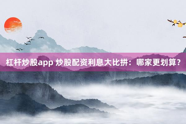 杠杆炒股app 炒股配资利息大比拼：哪家更划算？