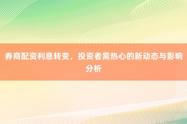 券商配资利息转变，投资者需热心的新动态与影响分析