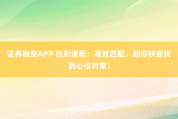 证券融资APP 出彩速配：高效匹配，助你快速找到心仪对象！