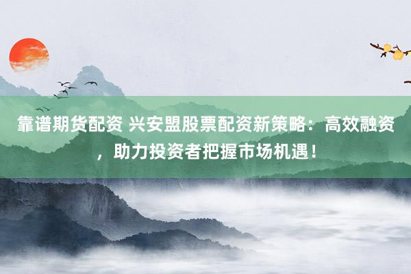 靠谱期货配资 兴安盟股票配资新策略：高效融资，助力投资者把握市场机遇！