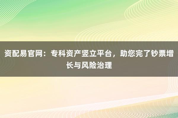 资配易官网：专科资产竖立平台，助您完了钞票增长与风险治理