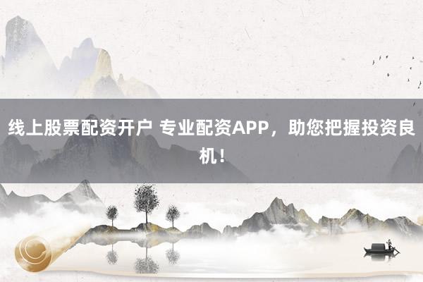 线上股票配资开户 专业配资APP，助您把握投资良机！