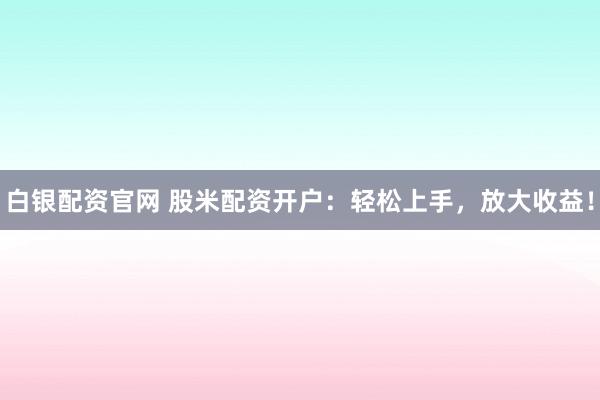 白银配资官网 股米配资开户：轻松上手，放大收益！