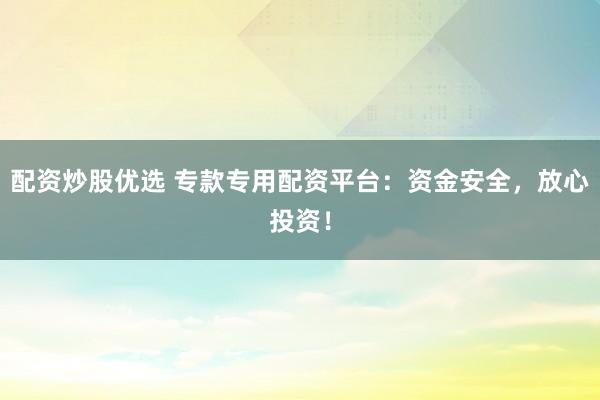 配资炒股优选 专款专用配资平台：资金安全，放心投资！