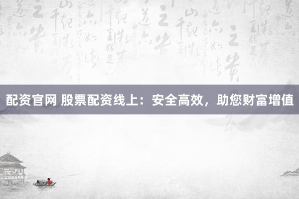 配资官网 股票配资线上：安全高效，助您财富增值