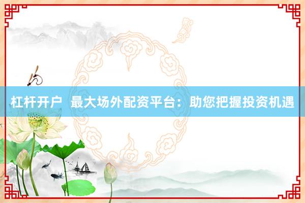 杠杆开户  最大场外配资平台：助您把握投资机遇