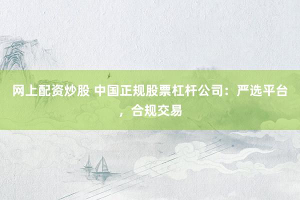 网上配资炒股 中国正规股票杠杆公司：严选平台，合规交易