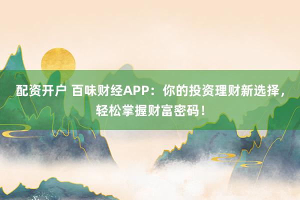 配资开户 百味财经APP：你的投资理财新选择，轻松掌握财富密码！
