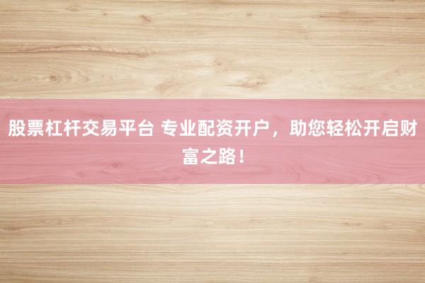 股票杠杆交易平台 专业配资开户，助您轻松开启财富之路！