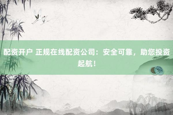 配资开户 正规在线配资公司：安全可靠，助您投资起航！