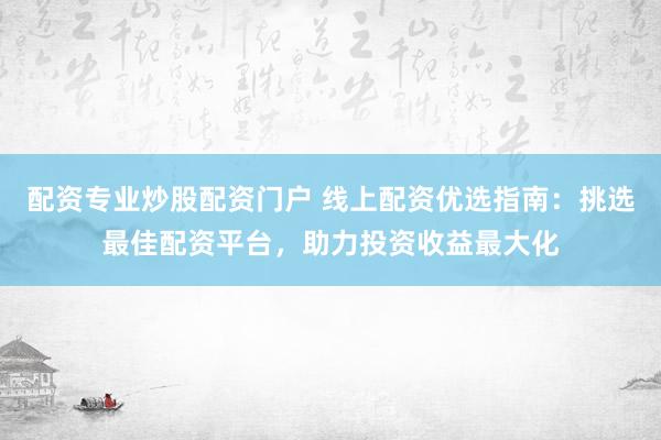 配资专业炒股配资门户 线上配资优选指南：挑选最佳配资平台，助力投资收益最大化