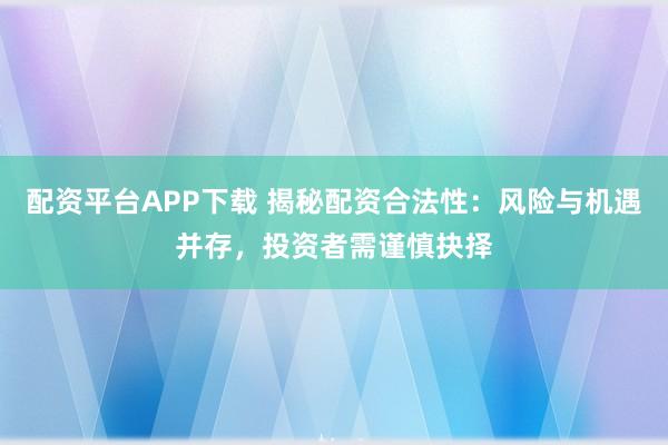 配资平台APP下载 揭秘配资合法性：风险与机遇并存，投资者需谨慎抉择