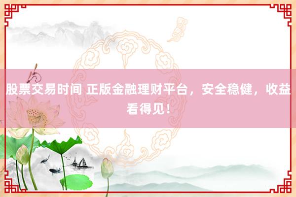股票交易时间 正版金融理财平台，安全稳健，收益看得见！