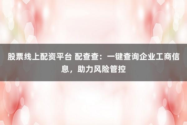 股票线上配资平台 配查查：一键查询企业工商信息，助力风险管控