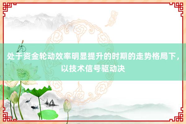 处于资金轮动效率明显提升的时期的走势格局下，以技术信号驱动决