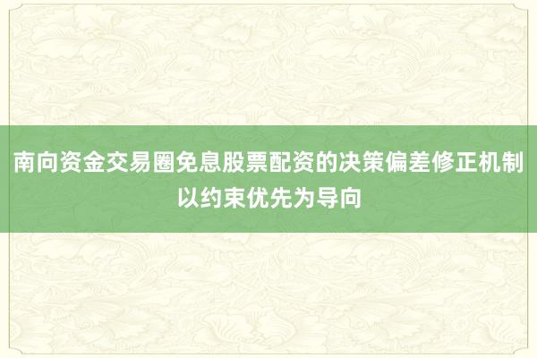 南向资金交易圈免息股票配资的决策偏差修正机制以约束优先为导向