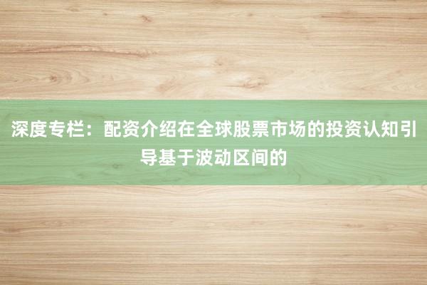 深度专栏：配资介绍在全球股票市场的投资认知引导基于波动区间的