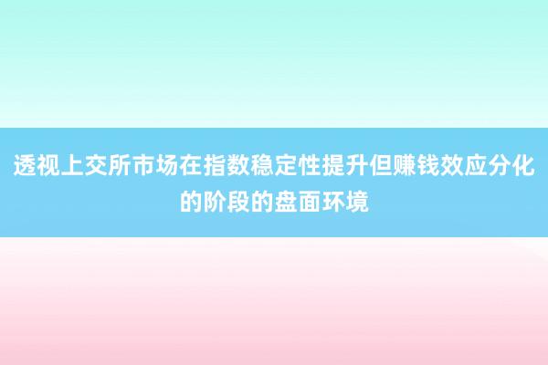 透视上交所市场在指数稳定性提升但赚钱效应分化的阶段的盘面环境