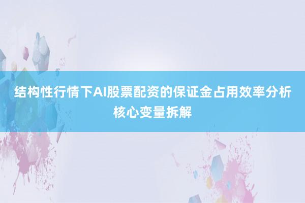结构性行情下AI股票配资的保证金占用效率分析核心变量拆解