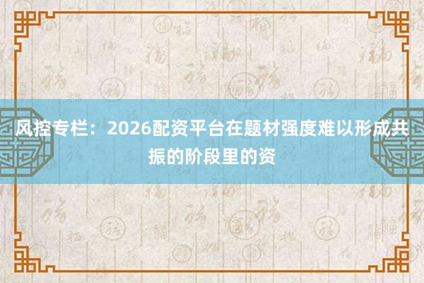 风控专栏：2026配资平台在题材强度难以形成共振的阶段里的资