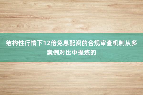 结构性行情下12倍免息配资的合规审查机制从多案例对比中提炼的