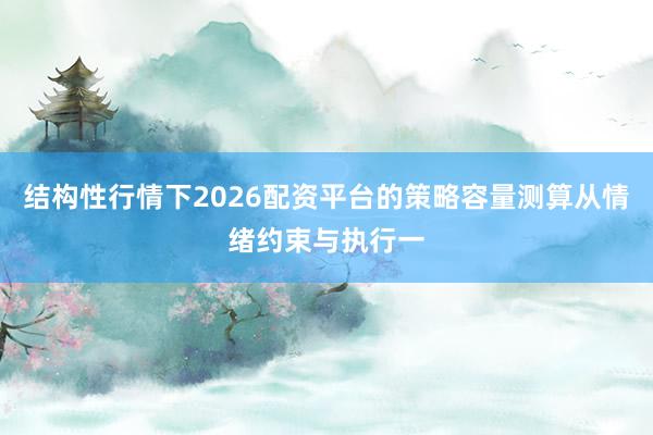结构性行情下2026配资平台的策略容量测算从情绪约束与执行一