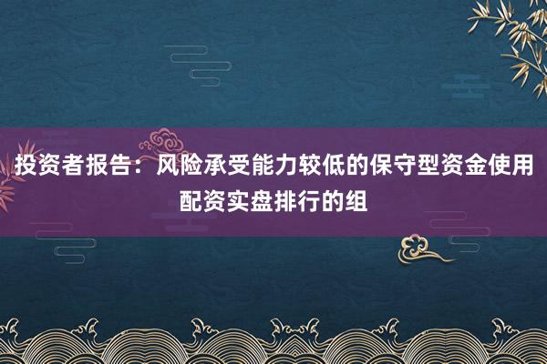 投资者报告：风险承受能力较低的保守型资金使用配资实盘排行的组