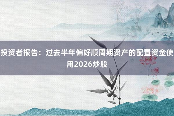 投资者报告：过去半年偏好顺周期资产的配置资金使用2026炒股