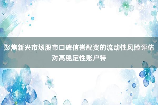 聚焦新兴市场股市口碑信誉配资的流动性风险评估对高稳定性账户特