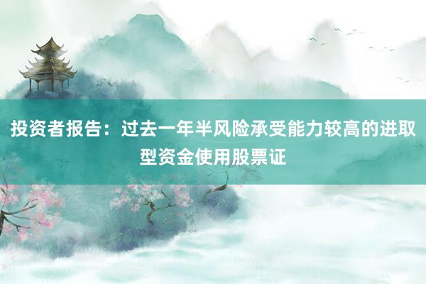 投资者报告：过去一年半风险承受能力较高的进取型资金使用股票证