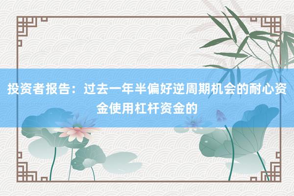 投资者报告：过去一年半偏好逆周期机会的耐心资金使用杠杆资金的