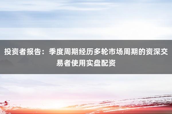 投资者报告：季度周期经历多轮市场周期的资深交易者使用实盘配资