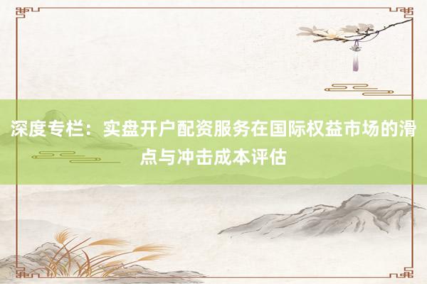 深度专栏：实盘开户配资服务在国际权益市场的滑点与冲击成本评估
